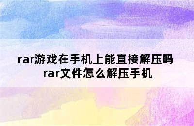 rar游戏在手机上能直接解压吗 rar文件怎么解压手机